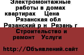 Электромонтажные работы в домах,квартирах. › Цена ­ 100 - Рязанская обл., Рязанский р-н, Рязань г. Строительство и ремонт » Услуги   